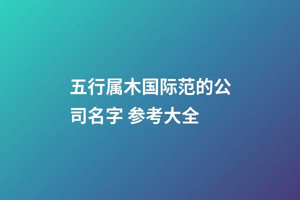 五行属木国际范的公司名字 参考大全-第1张-公司起名-玄机派